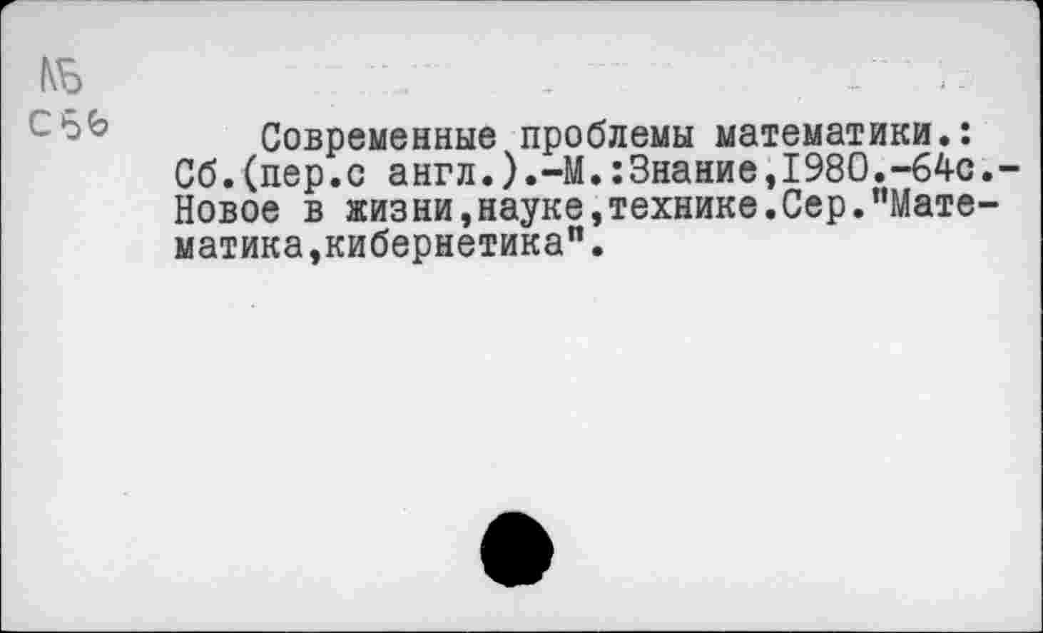 ﻿Современные проблемы математики.: Сб.(пер.с англ.).-М.:3нание,1980.-64с Новое в жизни,науке,технике.Сер."Мате матика,кибернетика”.